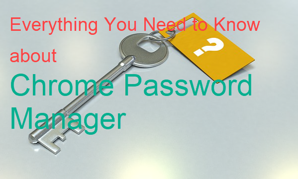 Everything You Need to Know about Chrome Password Manager
